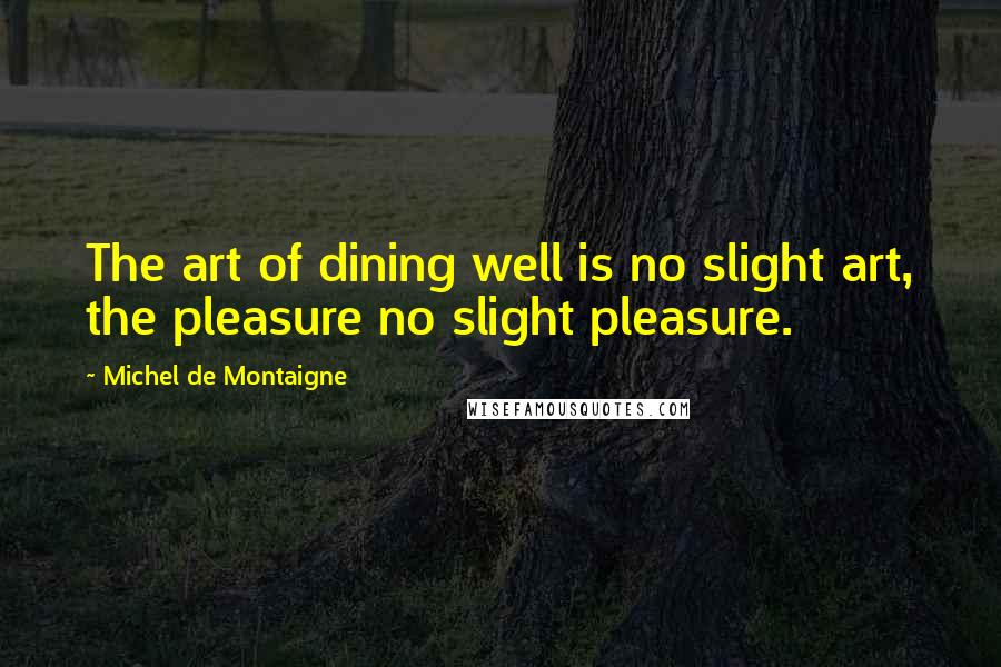 Michel De Montaigne Quotes: The art of dining well is no slight art, the pleasure no slight pleasure.