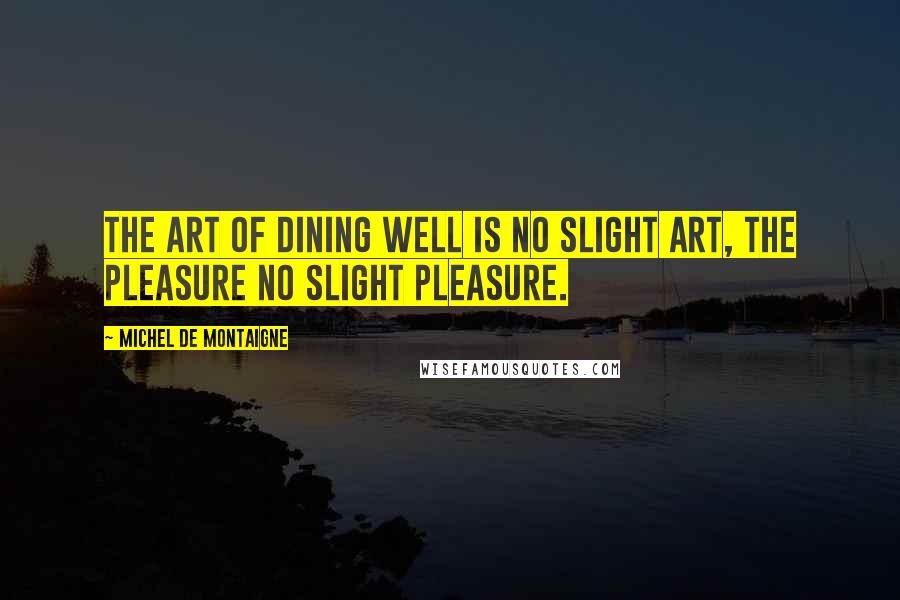 Michel De Montaigne Quotes: The art of dining well is no slight art, the pleasure no slight pleasure.