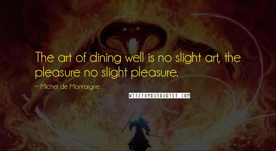 Michel De Montaigne Quotes: The art of dining well is no slight art, the pleasure no slight pleasure.