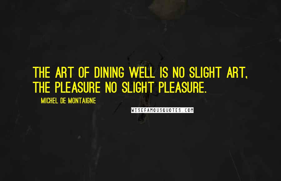 Michel De Montaigne Quotes: The art of dining well is no slight art, the pleasure no slight pleasure.