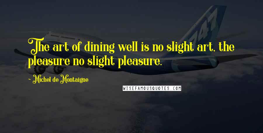 Michel De Montaigne Quotes: The art of dining well is no slight art, the pleasure no slight pleasure.