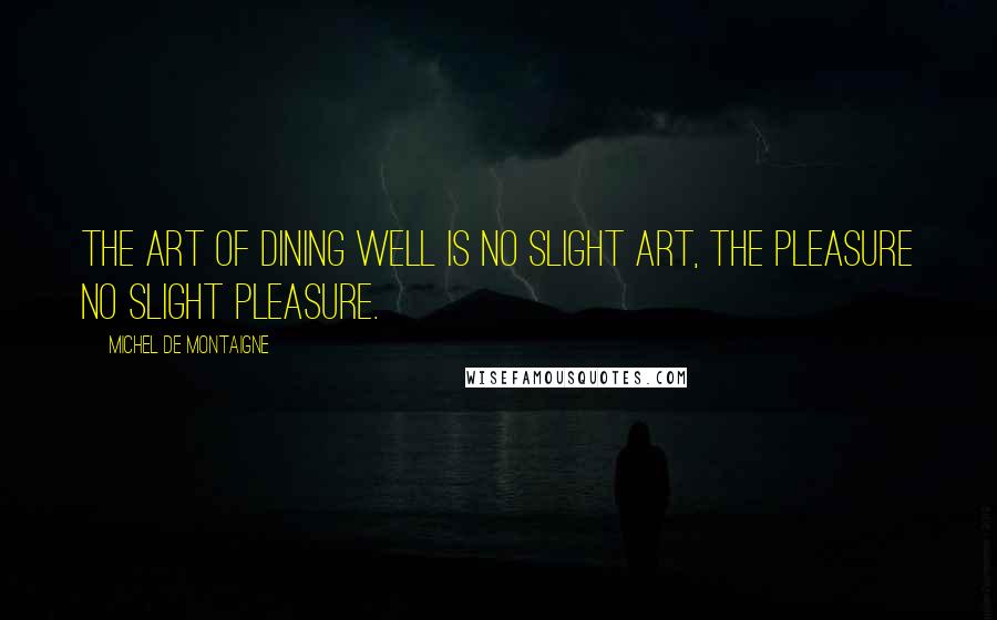 Michel De Montaigne Quotes: The art of dining well is no slight art, the pleasure no slight pleasure.