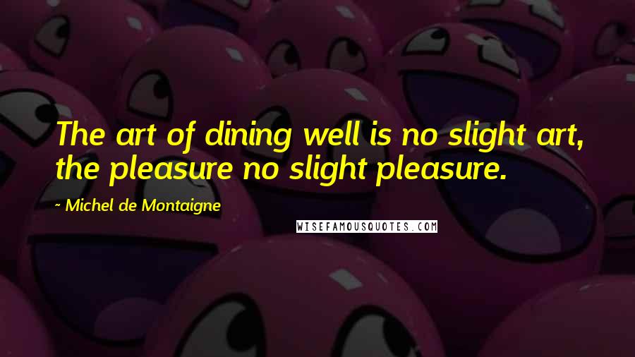 Michel De Montaigne Quotes: The art of dining well is no slight art, the pleasure no slight pleasure.