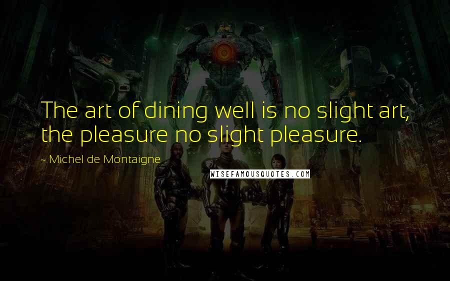 Michel De Montaigne Quotes: The art of dining well is no slight art, the pleasure no slight pleasure.