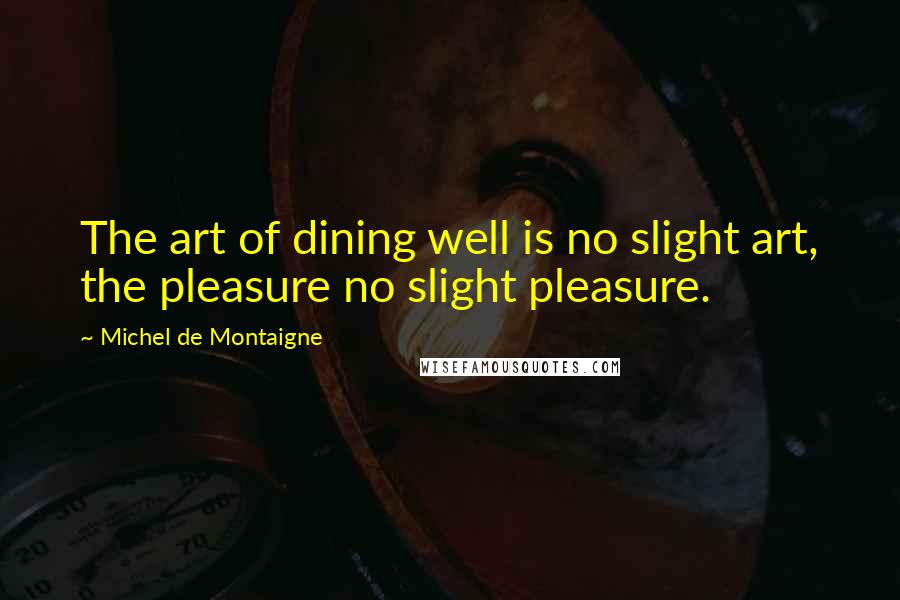 Michel De Montaigne Quotes: The art of dining well is no slight art, the pleasure no slight pleasure.