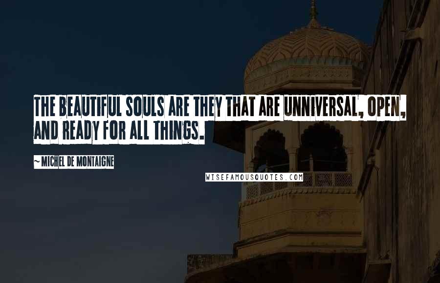 Michel De Montaigne Quotes: The beautiful souls are they that are unniversal, open, and ready for all things.