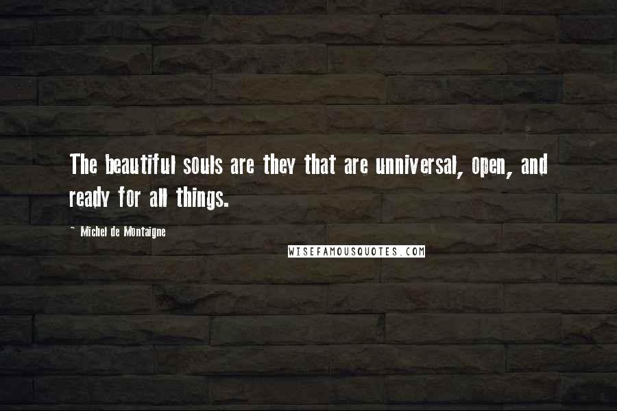 Michel De Montaigne Quotes: The beautiful souls are they that are unniversal, open, and ready for all things.