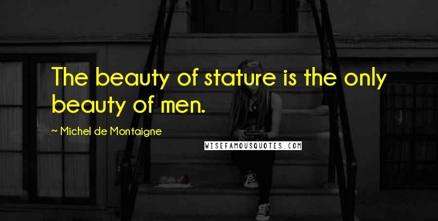 Michel De Montaigne Quotes: The beauty of stature is the only beauty of men.