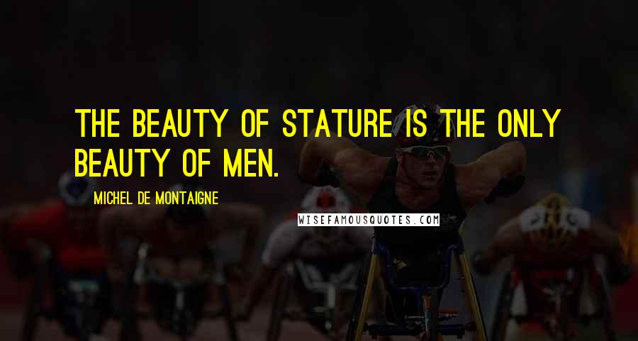Michel De Montaigne Quotes: The beauty of stature is the only beauty of men.