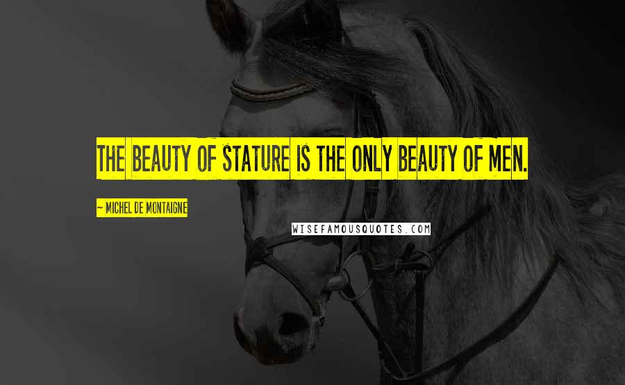 Michel De Montaigne Quotes: The beauty of stature is the only beauty of men.