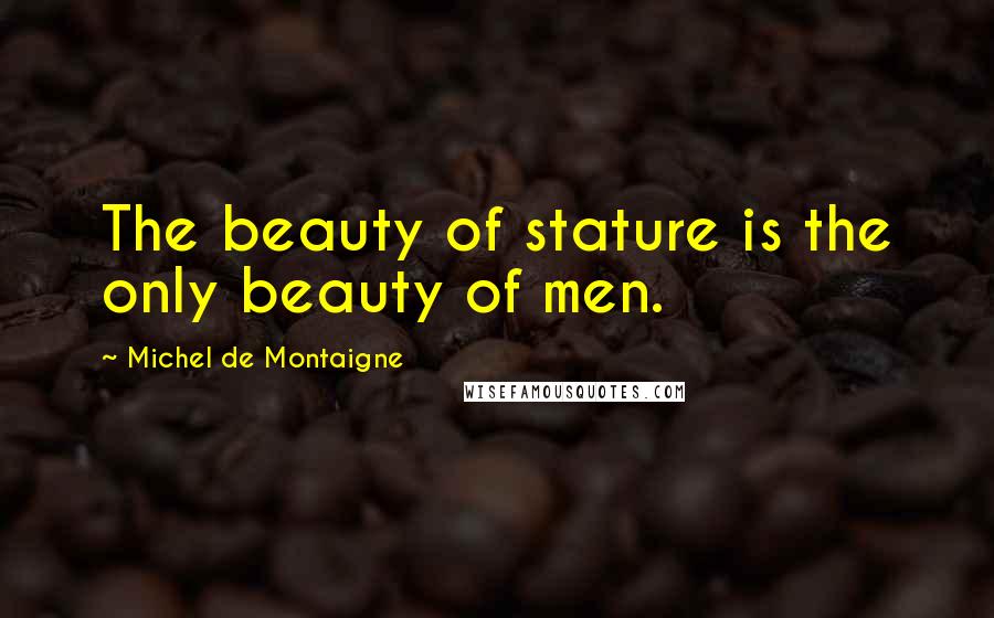Michel De Montaigne Quotes: The beauty of stature is the only beauty of men.