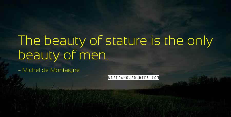 Michel De Montaigne Quotes: The beauty of stature is the only beauty of men.