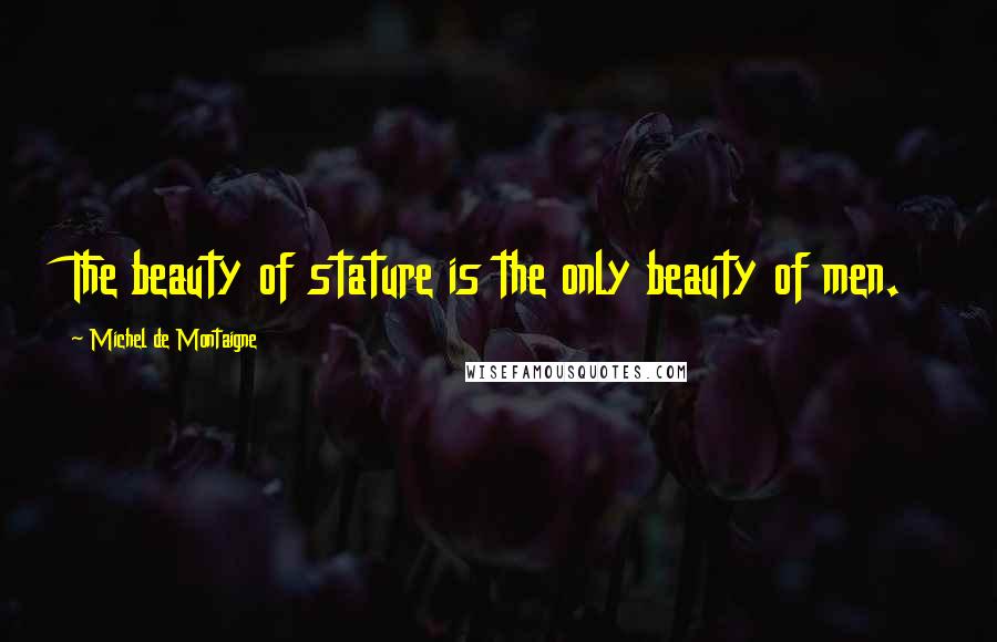 Michel De Montaigne Quotes: The beauty of stature is the only beauty of men.