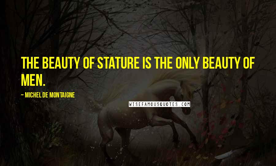 Michel De Montaigne Quotes: The beauty of stature is the only beauty of men.