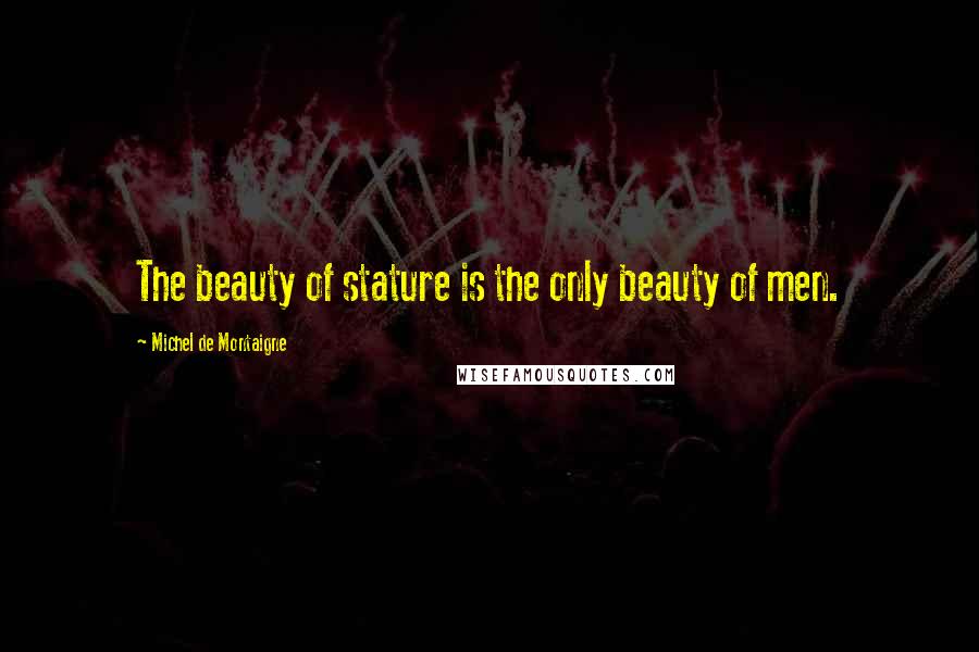 Michel De Montaigne Quotes: The beauty of stature is the only beauty of men.