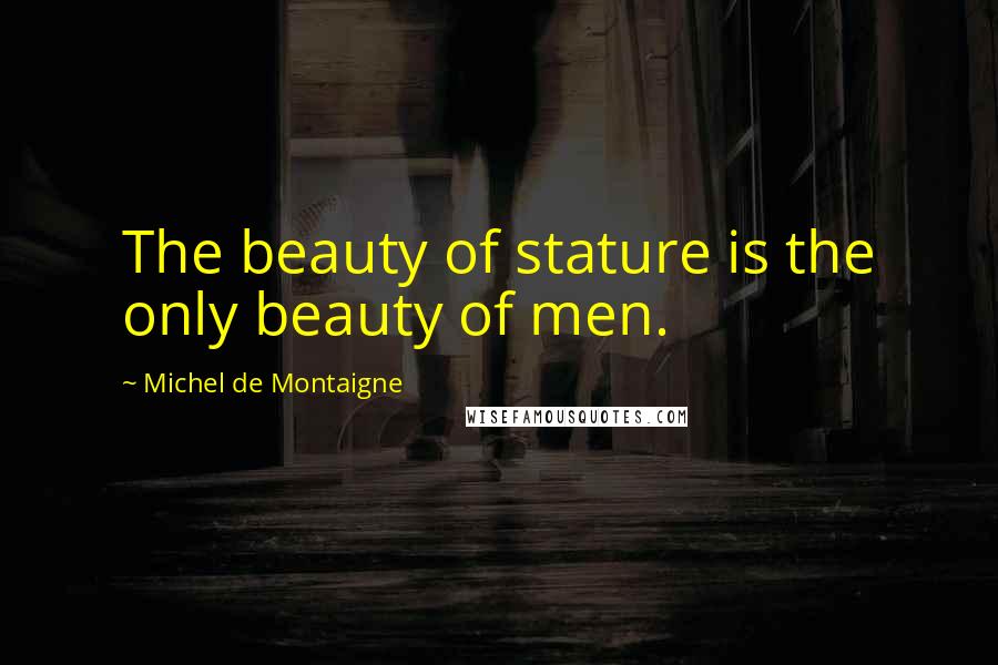 Michel De Montaigne Quotes: The beauty of stature is the only beauty of men.