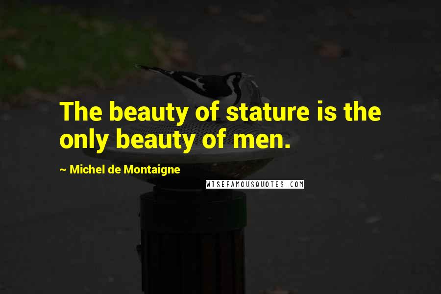 Michel De Montaigne Quotes: The beauty of stature is the only beauty of men.