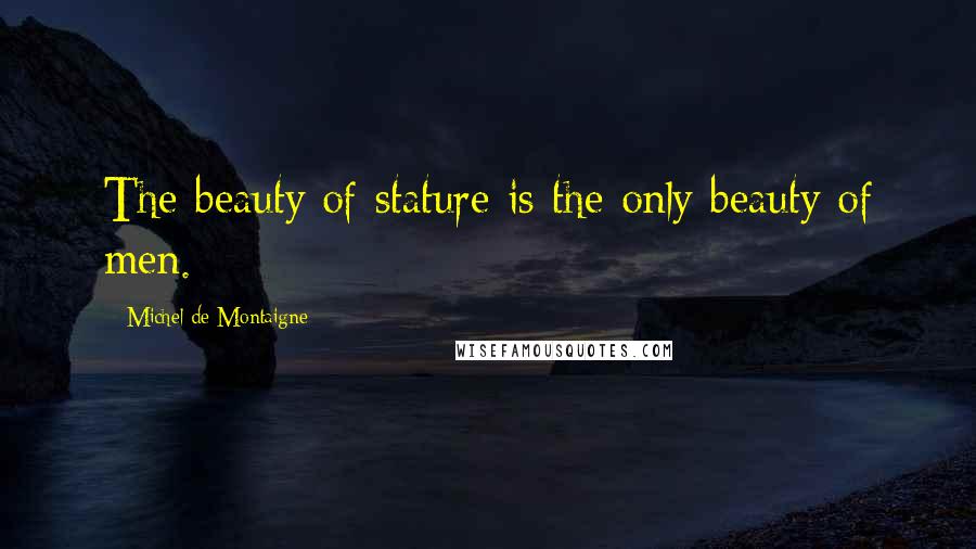 Michel De Montaigne Quotes: The beauty of stature is the only beauty of men.
