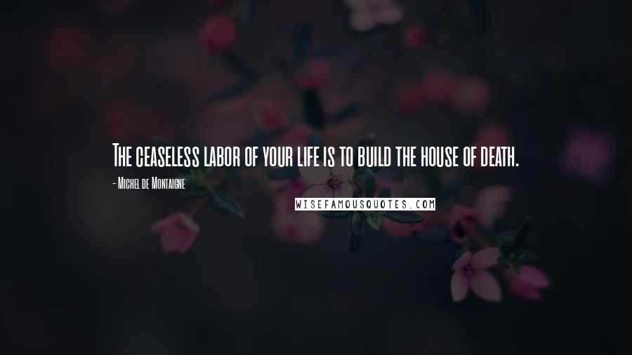 Michel De Montaigne Quotes: The ceaseless labor of your life is to build the house of death.