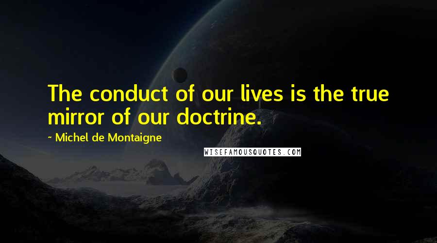 Michel De Montaigne Quotes: The conduct of our lives is the true mirror of our doctrine.