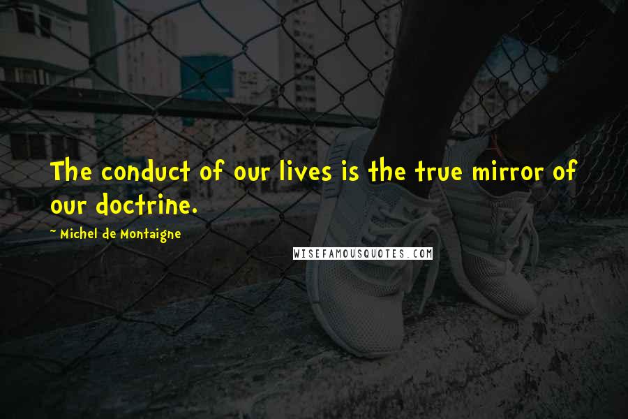 Michel De Montaigne Quotes: The conduct of our lives is the true mirror of our doctrine.