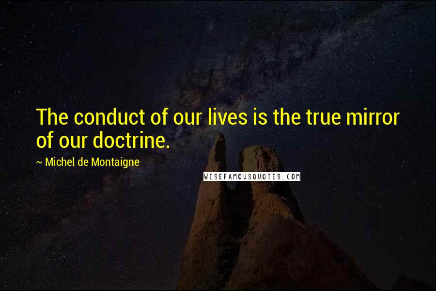 Michel De Montaigne Quotes: The conduct of our lives is the true mirror of our doctrine.