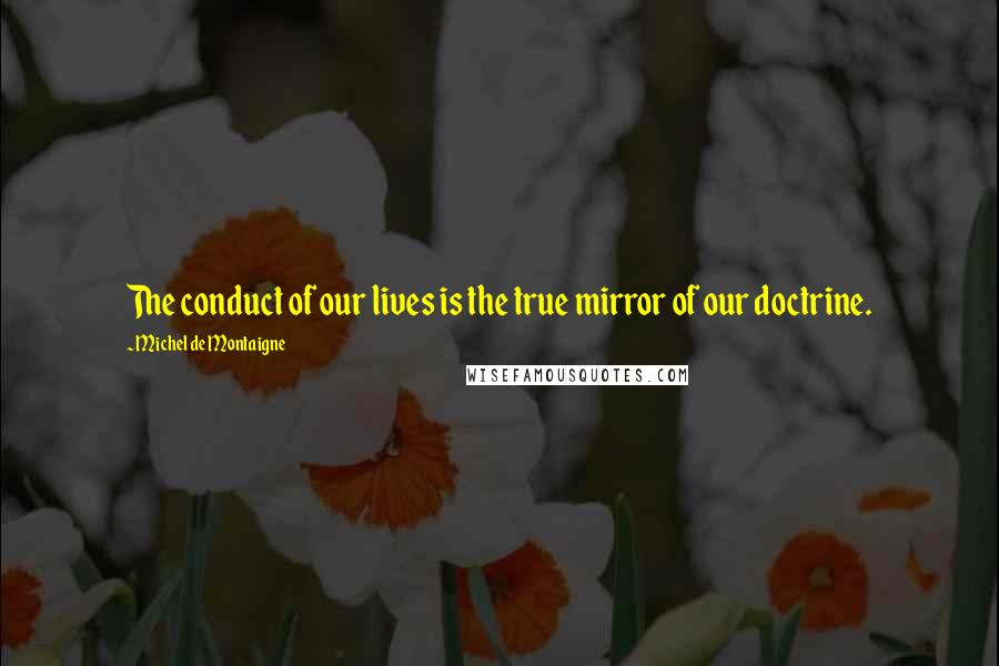 Michel De Montaigne Quotes: The conduct of our lives is the true mirror of our doctrine.