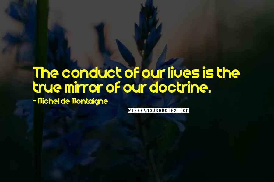 Michel De Montaigne Quotes: The conduct of our lives is the true mirror of our doctrine.