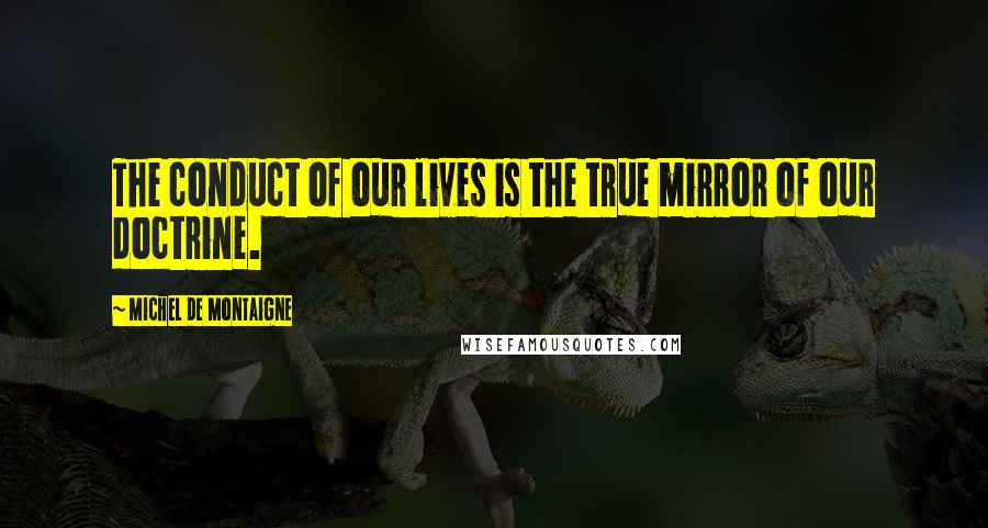 Michel De Montaigne Quotes: The conduct of our lives is the true mirror of our doctrine.