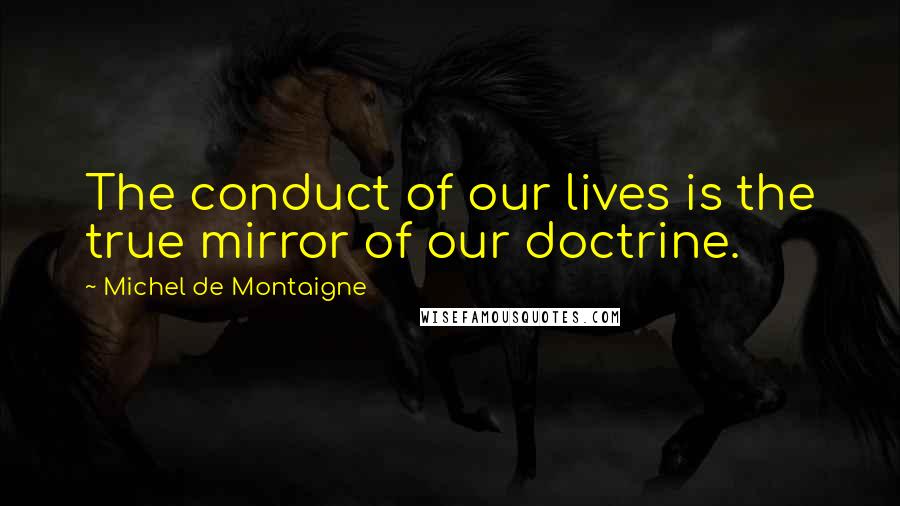 Michel De Montaigne Quotes: The conduct of our lives is the true mirror of our doctrine.