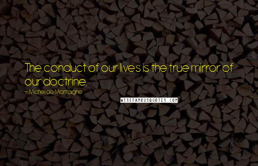 Michel De Montaigne Quotes: The conduct of our lives is the true mirror of our doctrine.