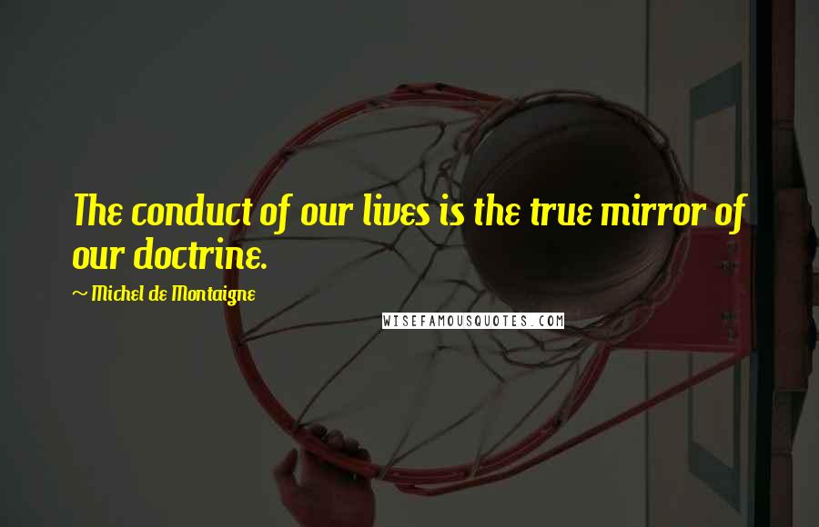 Michel De Montaigne Quotes: The conduct of our lives is the true mirror of our doctrine.