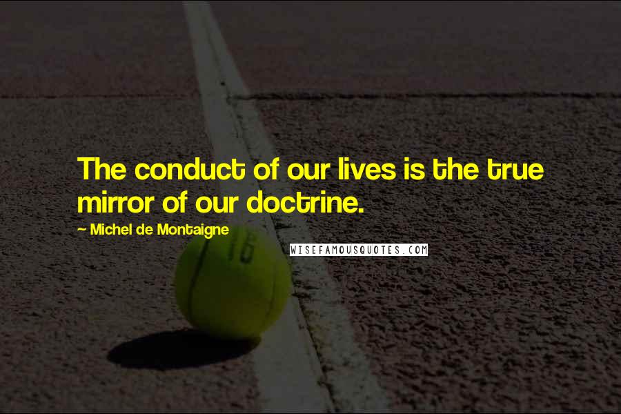 Michel De Montaigne Quotes: The conduct of our lives is the true mirror of our doctrine.