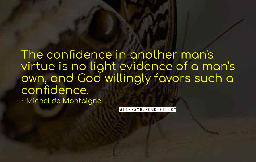 Michel De Montaigne Quotes: The confidence in another man's virtue is no light evidence of a man's own, and God willingly favors such a confidence.