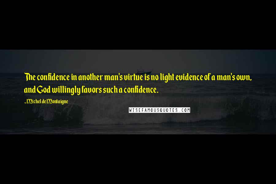 Michel De Montaigne Quotes: The confidence in another man's virtue is no light evidence of a man's own, and God willingly favors such a confidence.