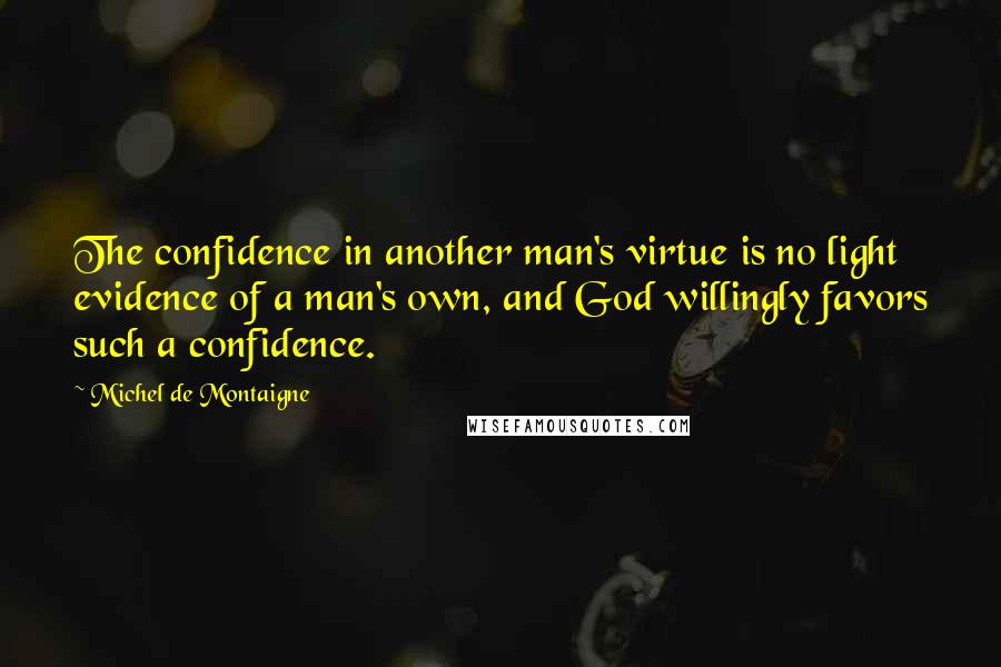 Michel De Montaigne Quotes: The confidence in another man's virtue is no light evidence of a man's own, and God willingly favors such a confidence.