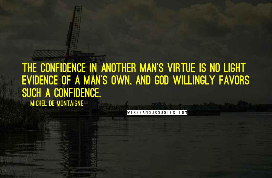 Michel De Montaigne Quotes: The confidence in another man's virtue is no light evidence of a man's own, and God willingly favors such a confidence.