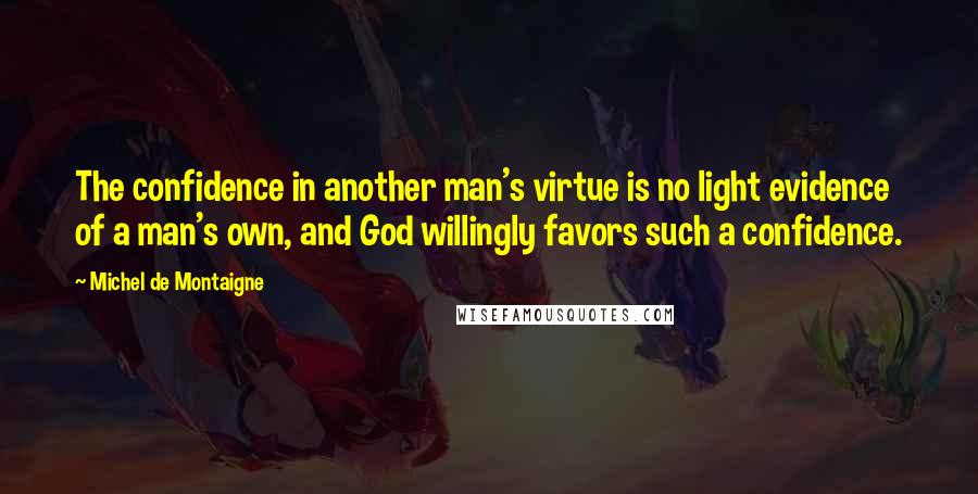 Michel De Montaigne Quotes: The confidence in another man's virtue is no light evidence of a man's own, and God willingly favors such a confidence.