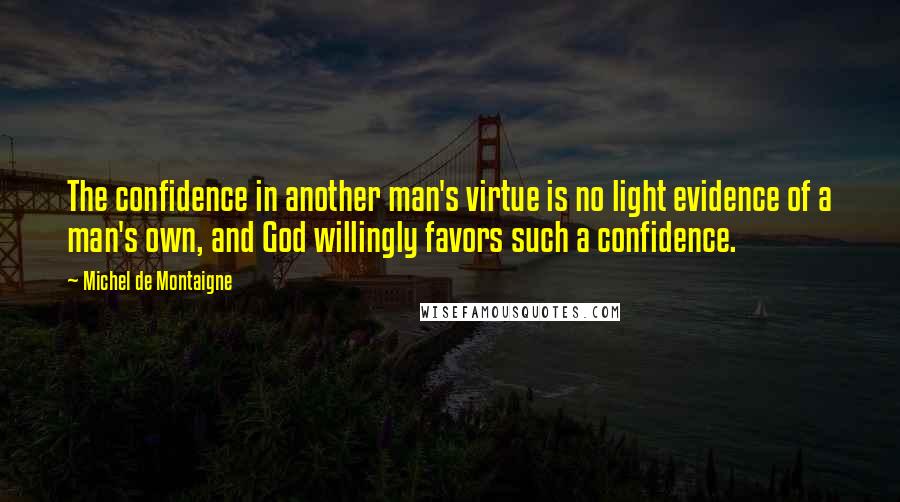 Michel De Montaigne Quotes: The confidence in another man's virtue is no light evidence of a man's own, and God willingly favors such a confidence.