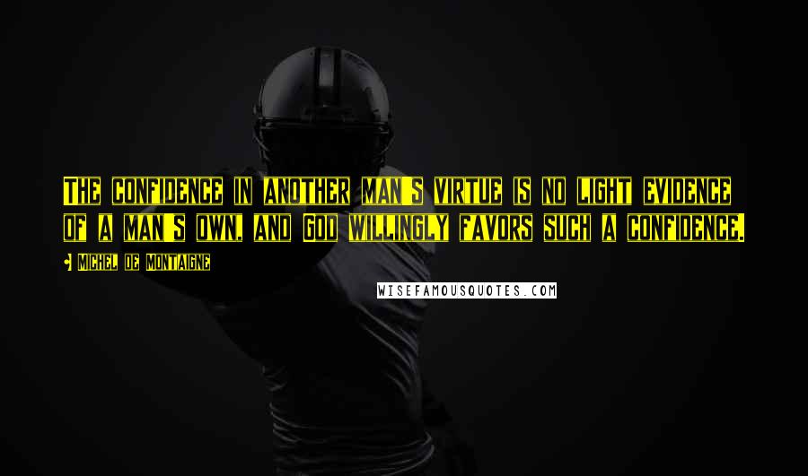 Michel De Montaigne Quotes: The confidence in another man's virtue is no light evidence of a man's own, and God willingly favors such a confidence.