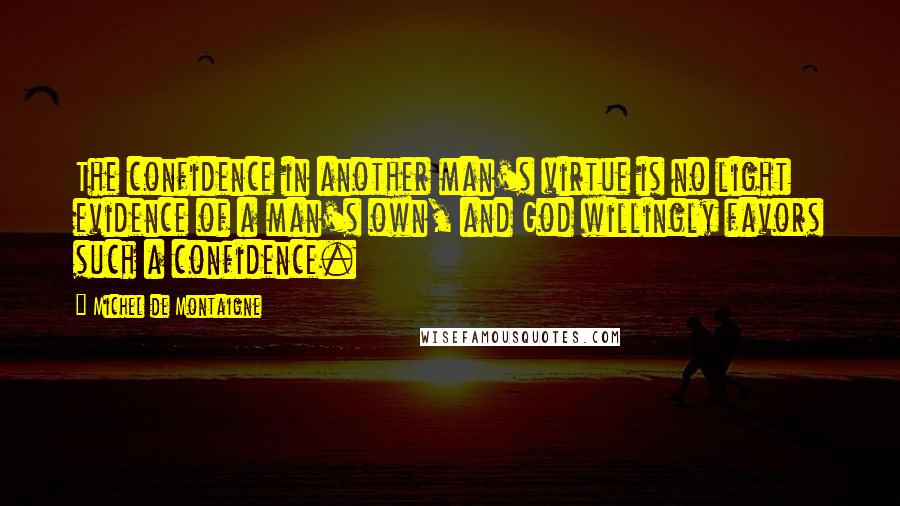 Michel De Montaigne Quotes: The confidence in another man's virtue is no light evidence of a man's own, and God willingly favors such a confidence.