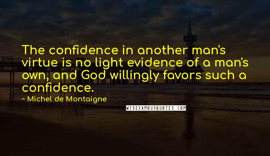 Michel De Montaigne Quotes: The confidence in another man's virtue is no light evidence of a man's own, and God willingly favors such a confidence.