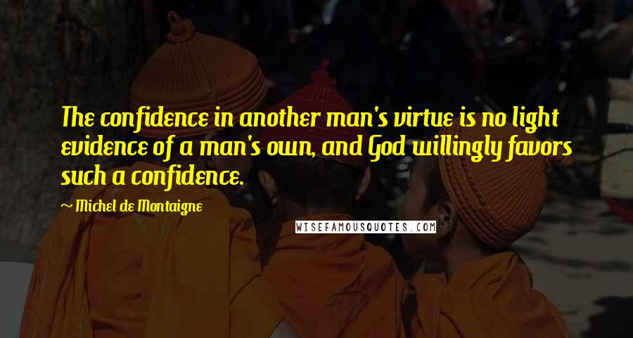 Michel De Montaigne Quotes: The confidence in another man's virtue is no light evidence of a man's own, and God willingly favors such a confidence.