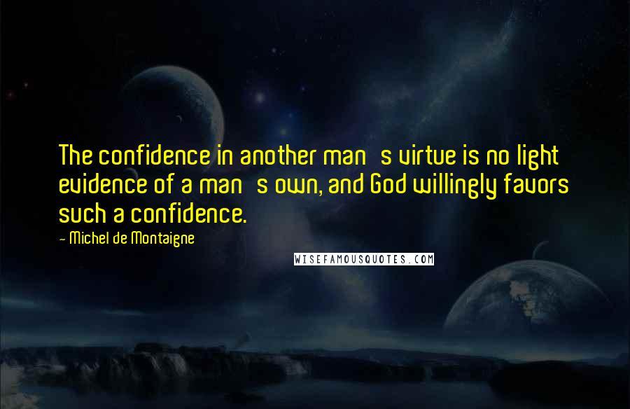 Michel De Montaigne Quotes: The confidence in another man's virtue is no light evidence of a man's own, and God willingly favors such a confidence.