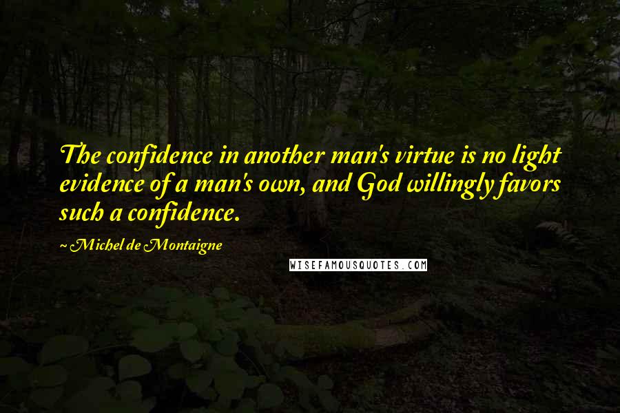 Michel De Montaigne Quotes: The confidence in another man's virtue is no light evidence of a man's own, and God willingly favors such a confidence.