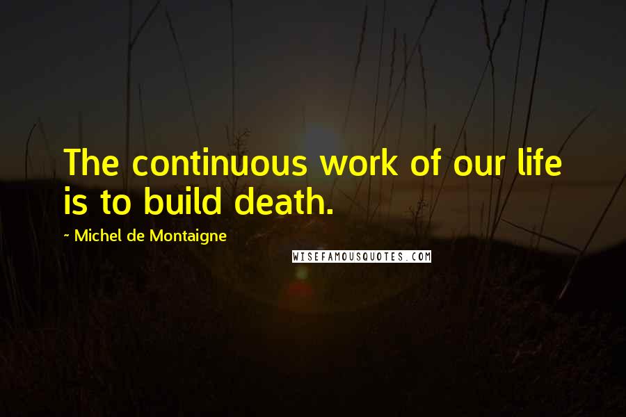 Michel De Montaigne Quotes: The continuous work of our life is to build death.