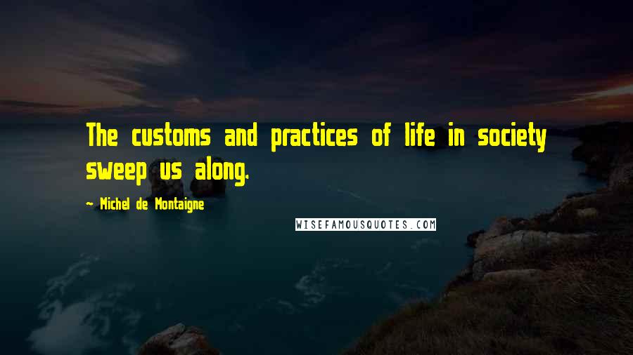 Michel De Montaigne Quotes: The customs and practices of life in society sweep us along.