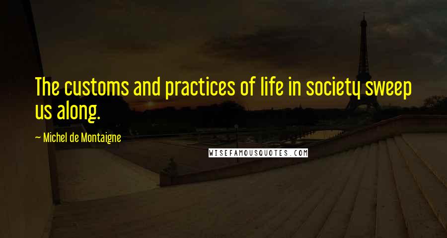 Michel De Montaigne Quotes: The customs and practices of life in society sweep us along.