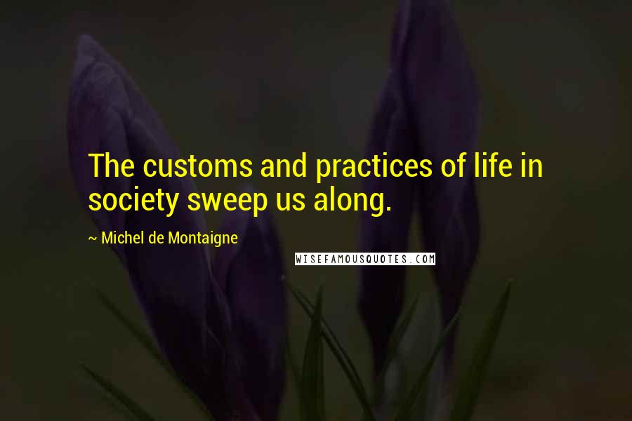 Michel De Montaigne Quotes: The customs and practices of life in society sweep us along.
