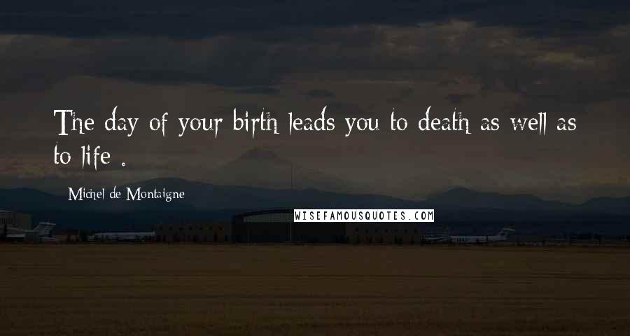 Michel De Montaigne Quotes: The day of your birth leads you to death as well as to life .